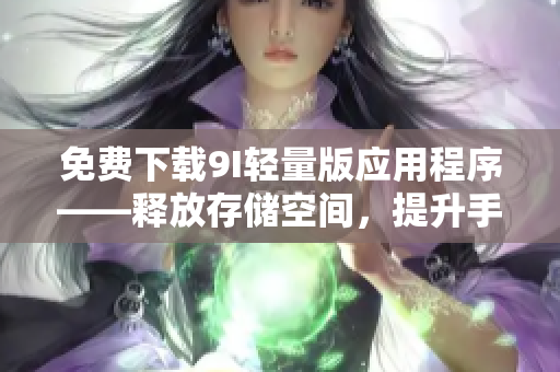 免费下载9I轻量版应用程序——释放存储空间，提升手机速度