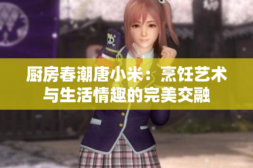 厨房春潮唐小米：烹饪艺术与生活情趣的完美交融