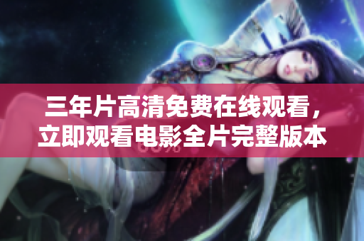 三年片高清免费在线观看，立即观看电影全片完整版本