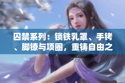 囚禁系列：锁铁乳罩、手铐、脚镣与项圈，重铸自由之链