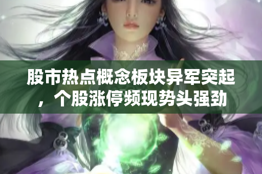 股市热点概念板块异军突起，个股涨停频现势头强劲
