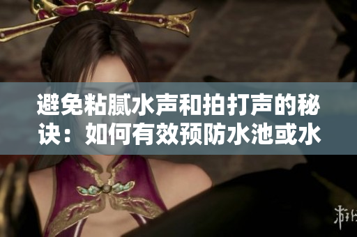避免粘腻水声和拍打声的秘诀：如何有效预防水池或水桶内的不必要噪音？
