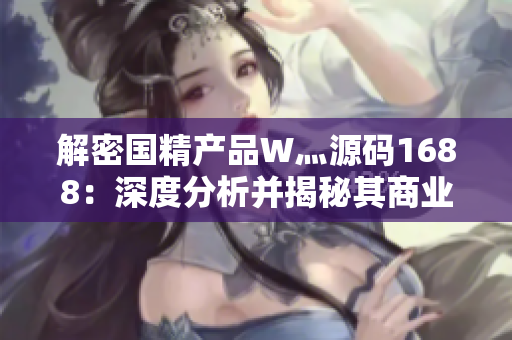 解密国精产品W灬源码1688：深度分析并揭秘其商业奥秘