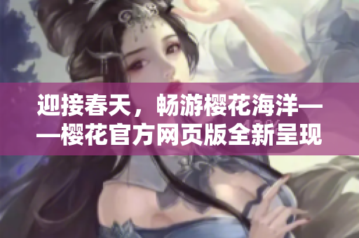 迎接春天，畅游樱花海洋——樱花官方网页版全新呈现