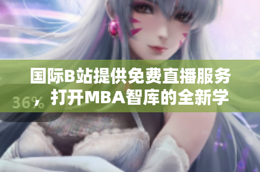 国际B站提供免费直播服务，打开MBA智库的全新学习之窗