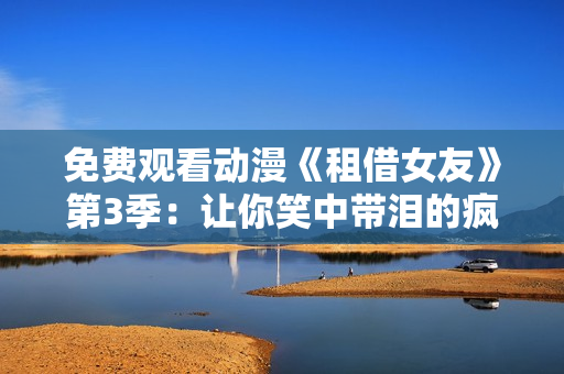 免费观看动漫《租借女友》第3季：让你笑中带泪的疯狂租赁生活