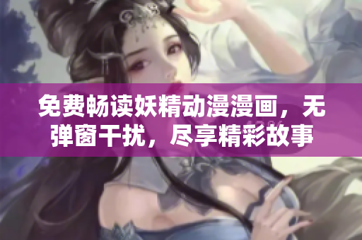 免费畅读妖精动漫漫画，无弹窗干扰，尽享精彩故事