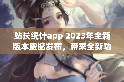 站长统计app 2023年全新版本震撼发布，带来全新功能更新