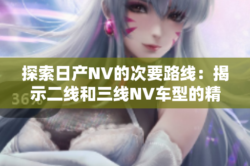 探索日产NV的次要路线：揭示二线和三线NV车型的精彩之处