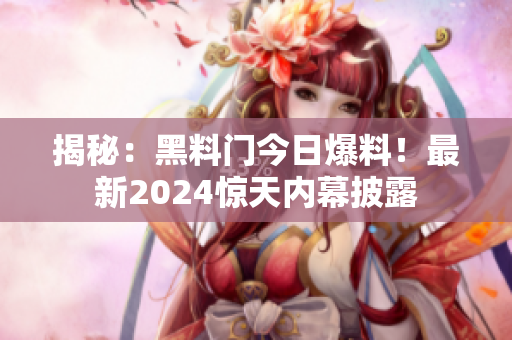 揭秘：黑料门今日爆料！最新2024惊天内幕披露