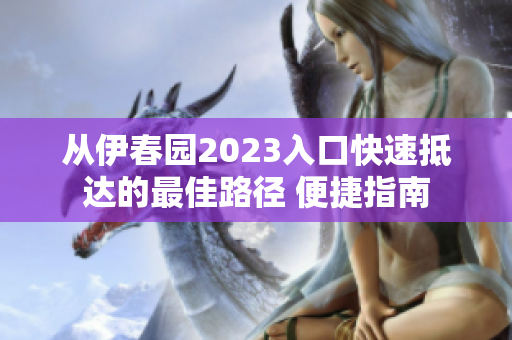 从伊春园2023入口快速抵达的最佳路径 便捷指南
