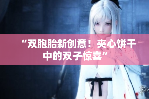 “双胞胎新创意！夹心饼干中的双子惊喜”