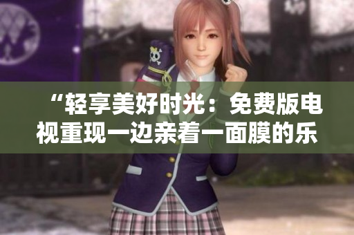 “轻享美好时光：免费版电视重现一边亲着一面膜的乐趣！”