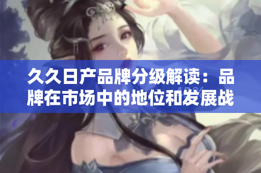 久久日产品牌分级解读：品牌在市场中的地位和发展战略