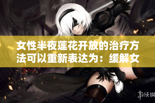 女性半夜莲花开放的治疗方法可以重新表达为：缓解女性夜间莲花综合症的有效疗法