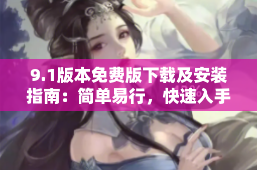 9.1版本免费版下载及安装指南：简单易行，快速入手