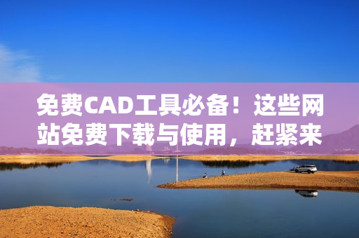 免费CAD工具必备！这些网站免费下载与使用，赶紧来看看！