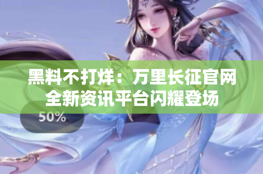 黑料不打烊：万里长征官网全新资讯平台闪耀登场