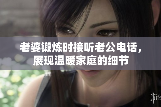 老婆锻炼时接听老公电话，展现温暖家庭的细节