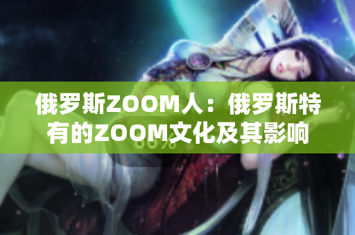 俄罗斯ZOOM人：俄罗斯特有的ZOOM文化及其影响