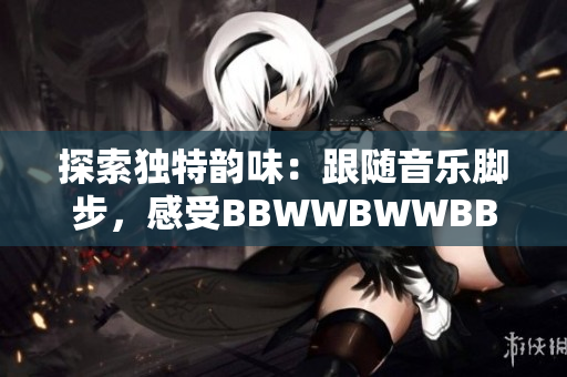探索独特韵味：跟随音乐脚步，感受BBWWBWWBBWW的美妙滋润