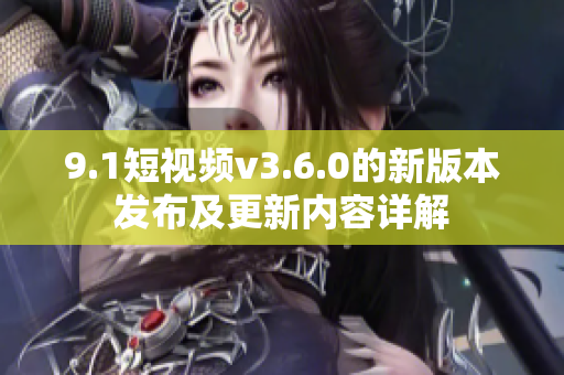 9.1短视频v3.6.0的新版本发布及更新内容详解