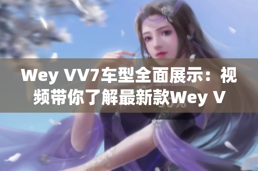 Wey VV7车型全面展示：视频带你了解最新款Wey VV7 SUV