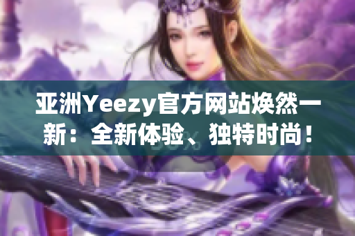 亚洲Yeezy官方网站焕然一新：全新体验、独特时尚！