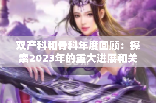 双产科和骨科年度回顾：探索2023年的重大进展和关键趋势