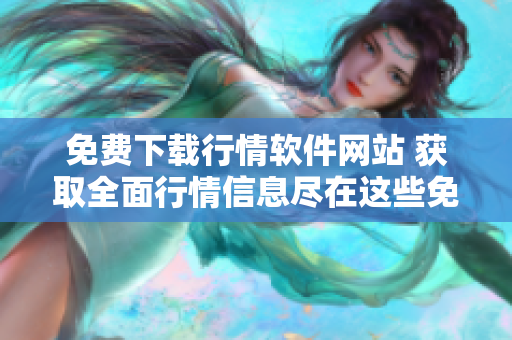 免费下载行情软件网站 获取全面行情信息尽在这些免费网站