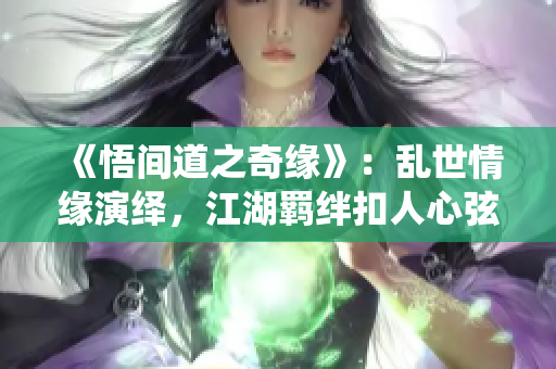 《悟间道之奇缘》：乱世情缘演绎，江湖羁绊扣人心弦