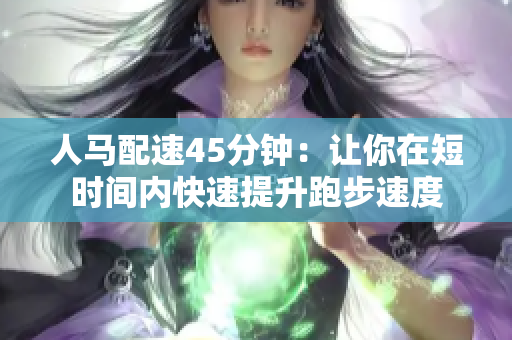 人马配速45分钟：让你在短时间内快速提升跑步速度