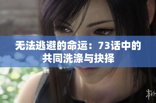 无法逃避的命运：73话中的共同洗涤与抉择