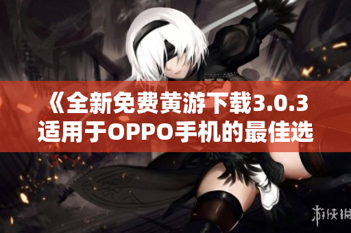 《全新免费黄游下载3.0.3 适用于OPPO手机的最佳选择》