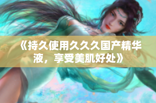 《持久使用久久久国产精华液，享受美肌好处》