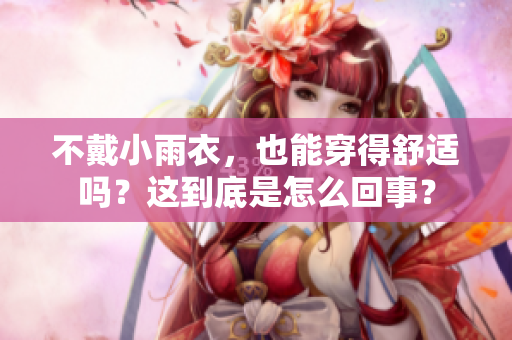 不戴小雨衣，也能穿得舒适吗？这到底是怎么回事？