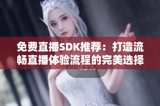 免费直播SDK推荐：打造流畅直播体验流程的完美选择