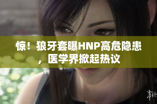 惊！狼牙套曝HNP高危隐患，医学界掀起热议