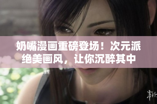 奶嘴漫画重磅登场！次元派绝美画风，让你沉醉其中