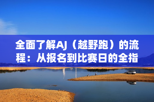全面了解AJ（越野跑）的流程：从报名到比赛日的全指南