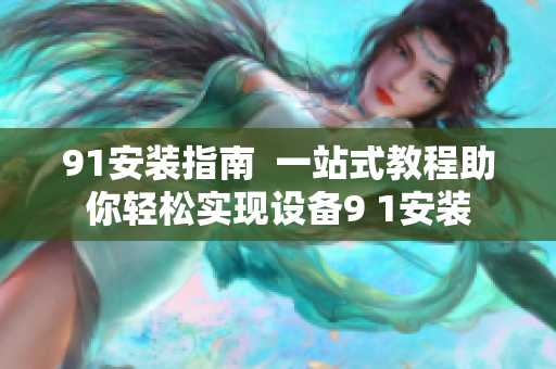 91安装指南  一站式教程助你轻松实现设备9 1安装
