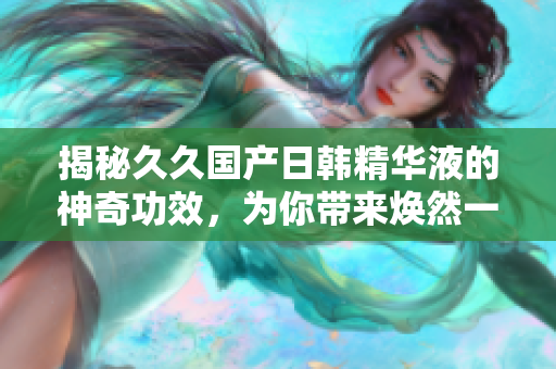 揭秘久久国产日韩精华液的神奇功效，为你带来焕然一新的肌肤体验！