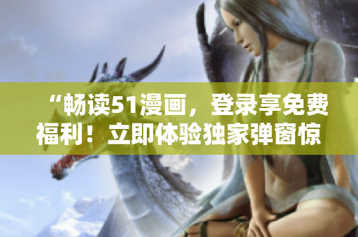“畅读51漫画，登录享免费福利！立即体验独家弹窗惊喜！”