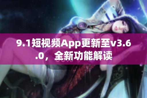 9.1短视频App更新至v3.6.0，全新功能解读