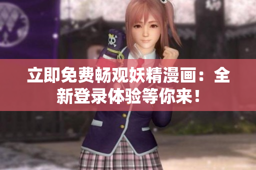 立即免费畅观妖精漫画：全新登录体验等你来！