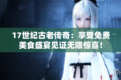 17世纪古老传奇：享受免费美食盛宴见证无限惊喜！