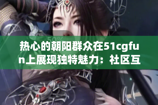 热心的朝阳群众在51cgfun上展现独特魅力：社区互助与创意分享