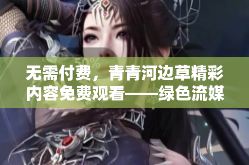 无需付费，青青河边草精彩内容免费观看——绿色流媒体观影新选择