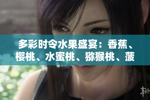 多彩时令水果盛宴：香蕉、樱桃、水蜜桃、猕猴桃、菠萝的美味与营养