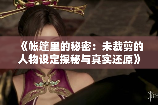 《帐篷里的秘密：未裁剪的人物设定探秘与真实还原》